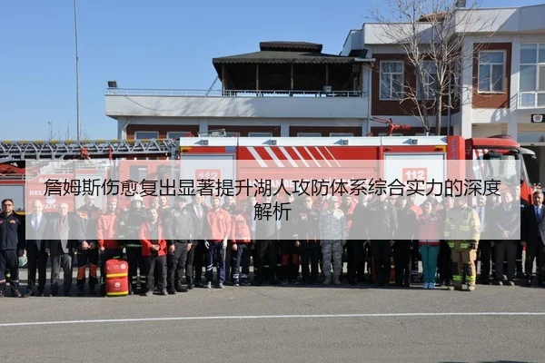 詹姆斯伤愈复出显著提升湖人攻防体系综合实力的深度解析